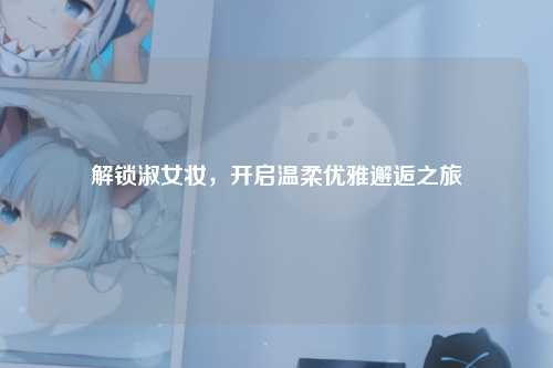 解锁淑女妆，开启温柔优雅邂逅之旅