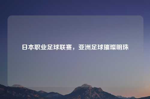 日本职业足球联赛，亚洲足球璀璨明珠