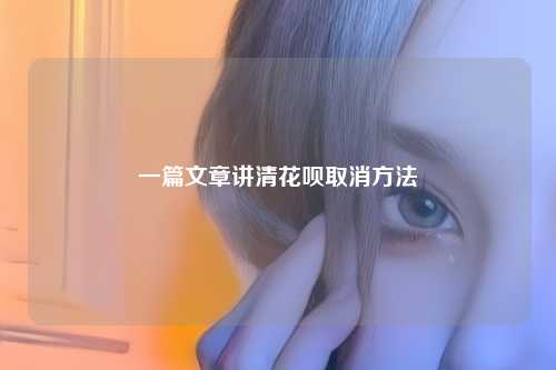 一篇文章讲清花呗取消方法