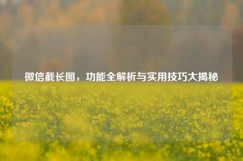微信截长图，功能全解析与实用技巧大揭秘