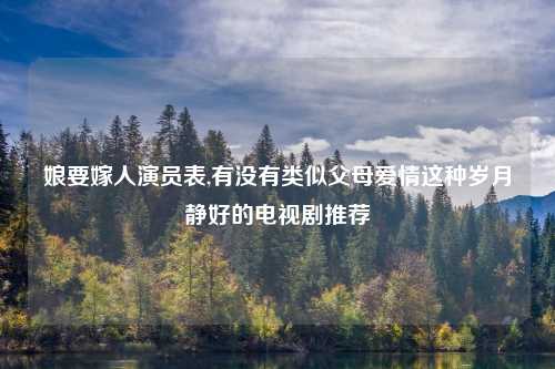 娘要嫁人演员表,有没有类似父母爱情这种岁月静好的电视剧推荐