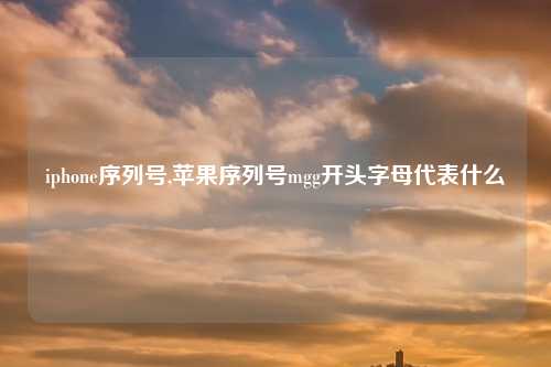 iphone序列号,苹果序列号mgg开头字母代表什么