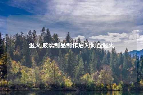 退火,玻璃制品制作后为何要退火