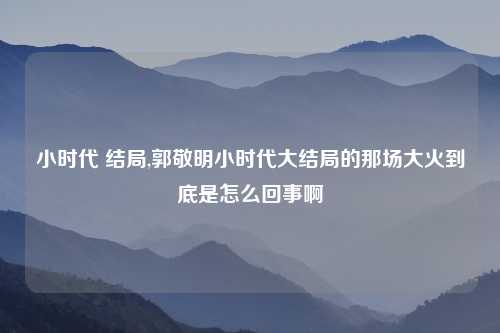 小时代 结局,郭敬明小时代大结局的那场大火到底是怎么回事啊