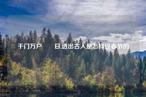 千门万户曈曈日,透出古人是怎样过春节的