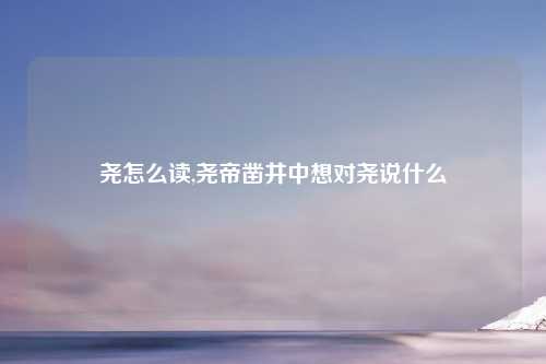 尧怎么读,尧帝凿井中想对尧说什么