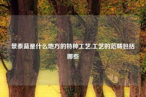 景泰蓝是什么地方的特种工艺,工艺的范畴包括哪些