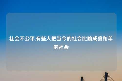 社会不公平,有些人把当今的社会比喻成狼和羊的社会