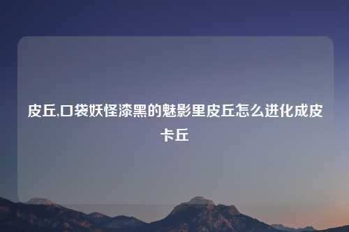 皮丘,口袋妖怪漆黑的魅影里皮丘怎么进化成皮卡丘