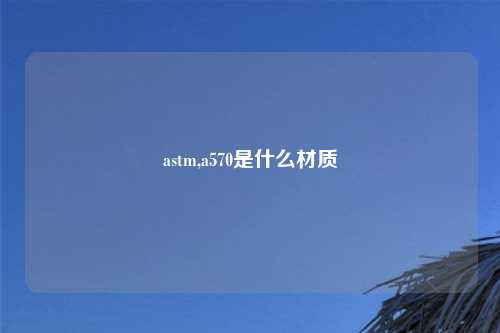 astm,a570是什么材质