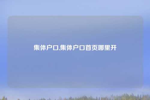 集体户口,集体户口首页哪里开