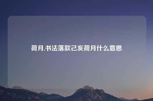 荷月,书法落款己亥荷月什么意思