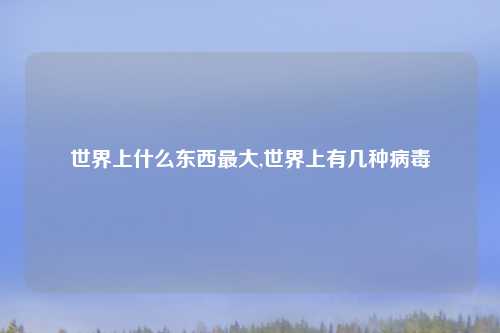 世界上什么东西最大,世界上有几种病毒