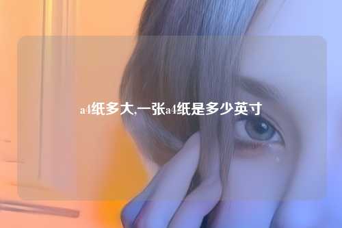 a4纸多大,一张a4纸是多少英寸
