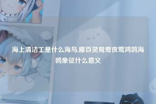 海上清洁工是什么海鸟,雁百灵鸳鸯夜莺鸿鹄海鸥象征什么意义