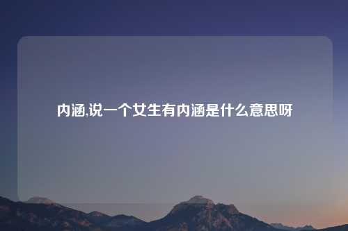内涵,说一个女生有内涵是什么意思呀