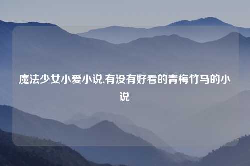 魔法少女小爱小说,有没有好看的青梅竹马的小说