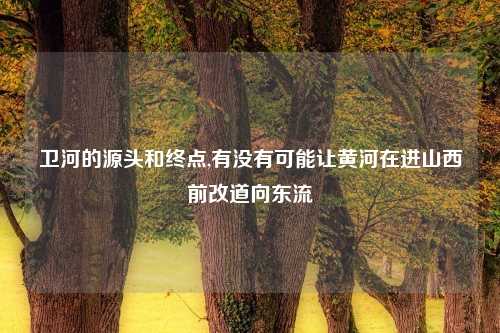 卫河的源头和终点,有没有可能让黄河在进山西前改道向东流