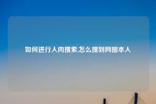 如何进行人肉搜索,怎么搜到网图本人