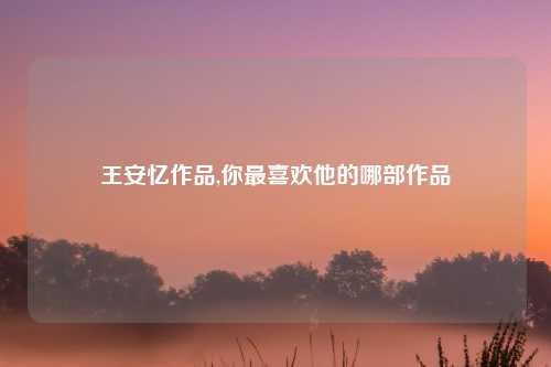 王安忆作品,你最喜欢他的哪部作品
