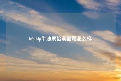 hfp,hfp牛油果倍润面霜怎么样