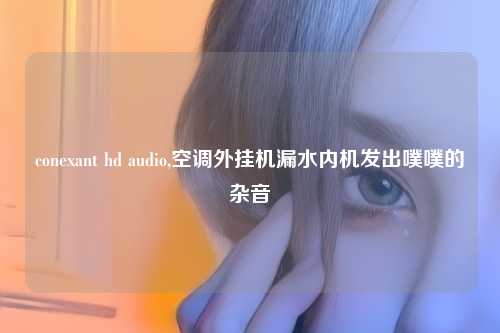 conexant hd audio,空调外挂机漏水内机发出噗噗的杂音