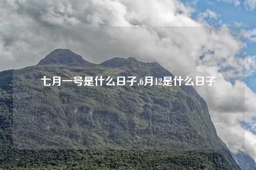七月一号是什么日子,6月12是什么日子