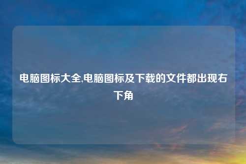 电脑图标大全,电脑图标及下载的文件都出现右下角