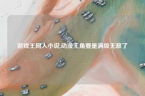 游戏王同人小说,动漫主角要是满级无敌了