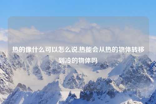 热的像什么可以怎么说,热能会从热的物体转移到冷的物体吗