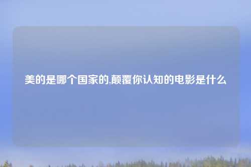 美的是哪个国家的,颠覆你认知的电影是什么