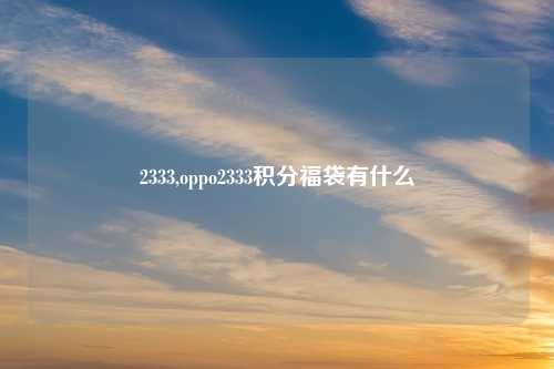 2333,oppo2333积分福袋有什么