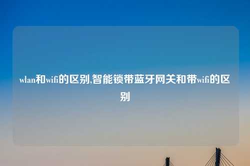 wlan和wifi的区别,智能锁带蓝牙网关和带wifi的区别