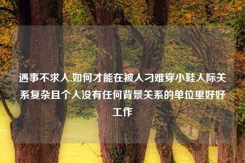 遇事不求人,如何才能在被人刁难穿小鞋人际关系复杂且个人没有任何背景关系的单位里好好工作