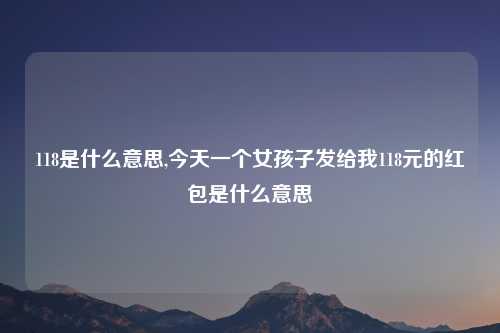 118是什么意思,今天一个女孩子发给我118元的红包是什么意思