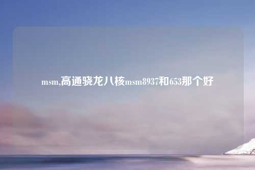 msm,高通骁龙八核msm8937和653那个好