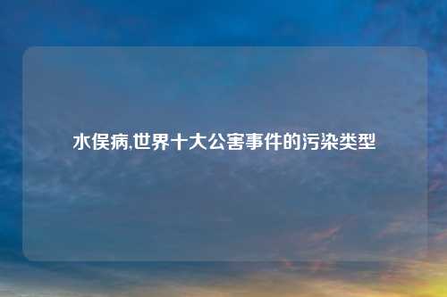 水俣病,世界十大公害事件的污染类型