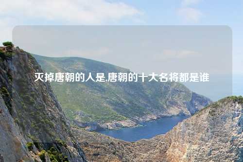 灭掉唐朝的人是,唐朝的十大名将都是谁