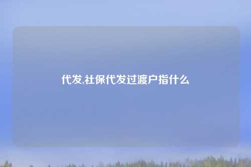 代发,社保代发过渡户指什么