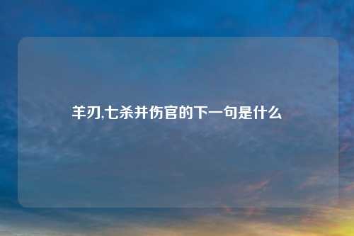 羊刃,七杀并伤官的下一句是什么