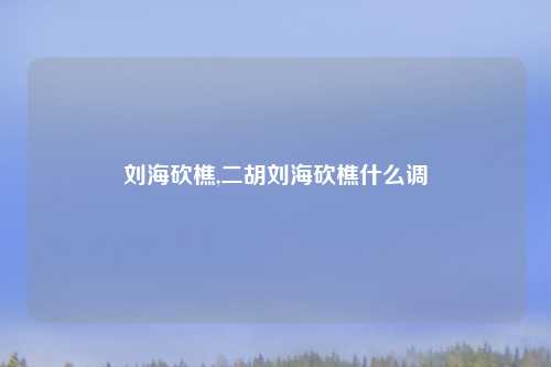 刘海砍樵,二胡刘海砍樵什么调