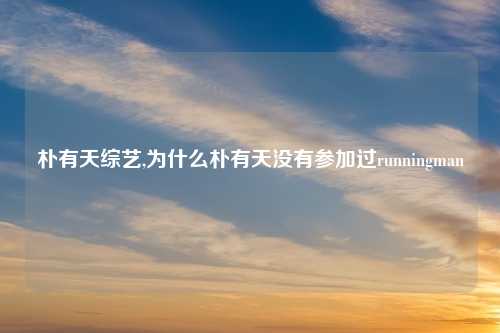 朴有天综艺,为什么朴有天没有参加过runningman
