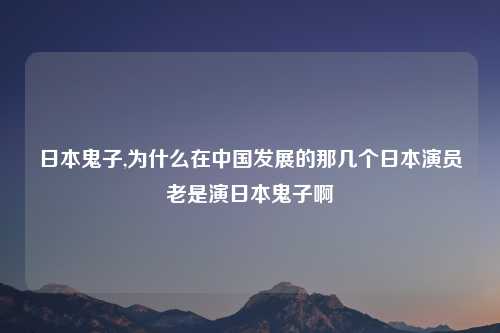 日本鬼子,为什么在中国发展的那几个日本演员老是演日本鬼子啊