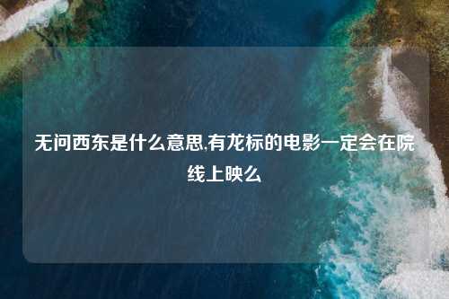 无问西东是什么意思,有龙标的电影一定会在院线上映么