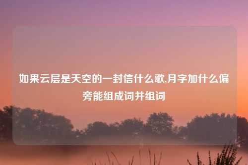 如果云层是天空的一封信什么歌,月字加什么偏旁能组成词并组词