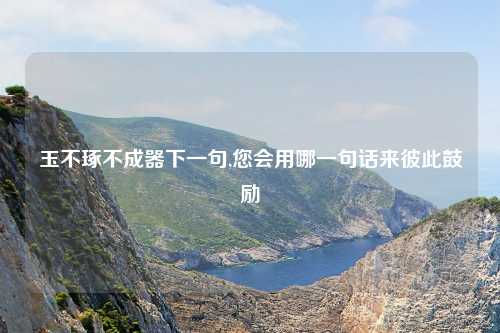 玉不琢不成器下一句,您会用哪一句话来彼此鼓励