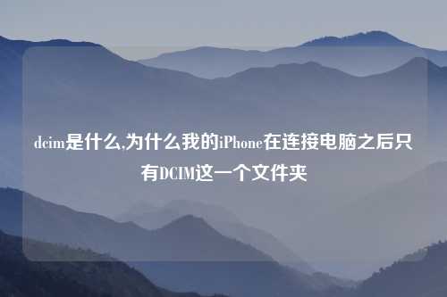 dcim是什么,为什么我的iPhone在连接电脑之后只有DCIM这一个文件夹