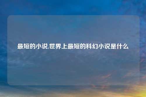最短的小说,世界上最短的科幻小说是什么