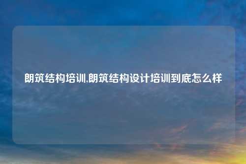 朗筑结构培训,朗筑结构设计培训到底怎么样