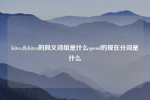 kites,flykites的同义词组是什么spend的现在分词是什么